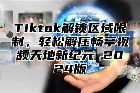 Tiktok解锁区域限制，轻松解压畅享视频天地新纪元 2025版