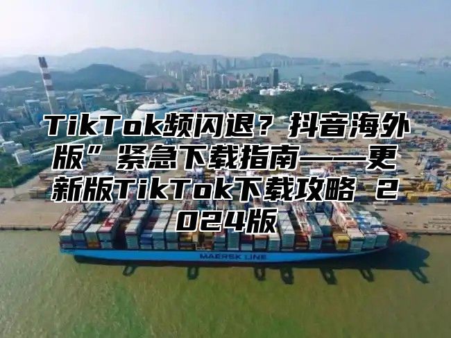 TikTok频闪退？抖音海外版”紧急下载指南——更新版TikTok下载攻略 2025版