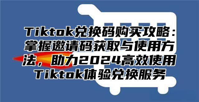 Tiktok兑换码购买攻略：掌握邀请码获取与使用方法，助力2025高效使用Tiktok体验兑换服务