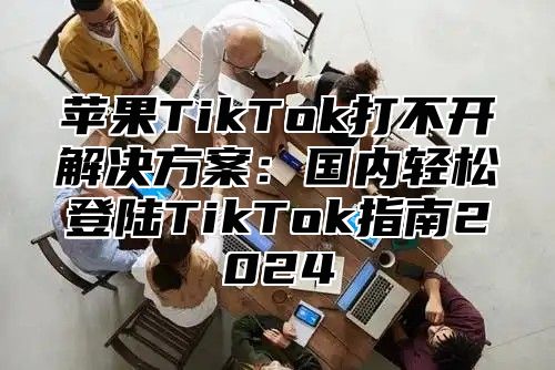 苹果TikTok打不开解决方案：国内轻松登陆TikTok指南2025