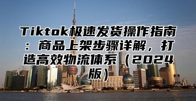 Tiktok极速发货操作指南：商品上架步骤详解，打造高效物流体系2025版