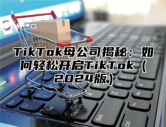 TikTok母公司揭秘：如何轻松开启TikTok2025版