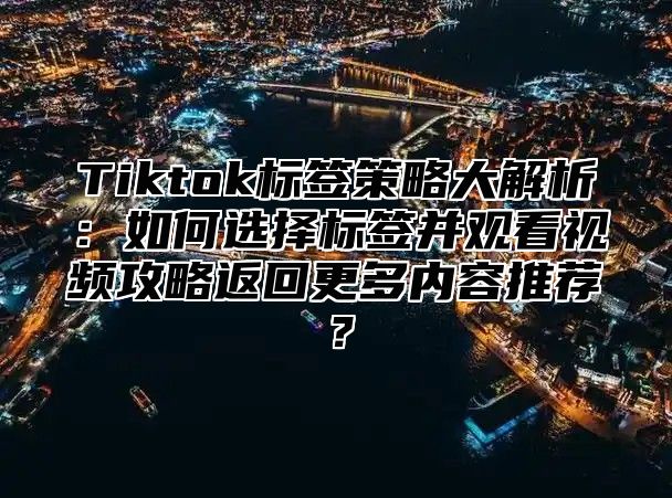 Tiktok标签策略大解析：如何选择标签并观看视频攻略返回更多内容推荐？