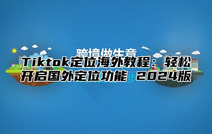 Tiktok定位海外教程：轻松开启国外定位功能 2025版