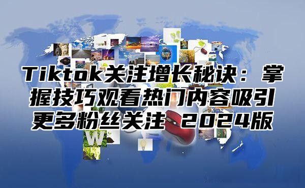 Tiktok关注增长秘诀：掌握技巧观看热门内容吸引更多粉丝关注 2025版