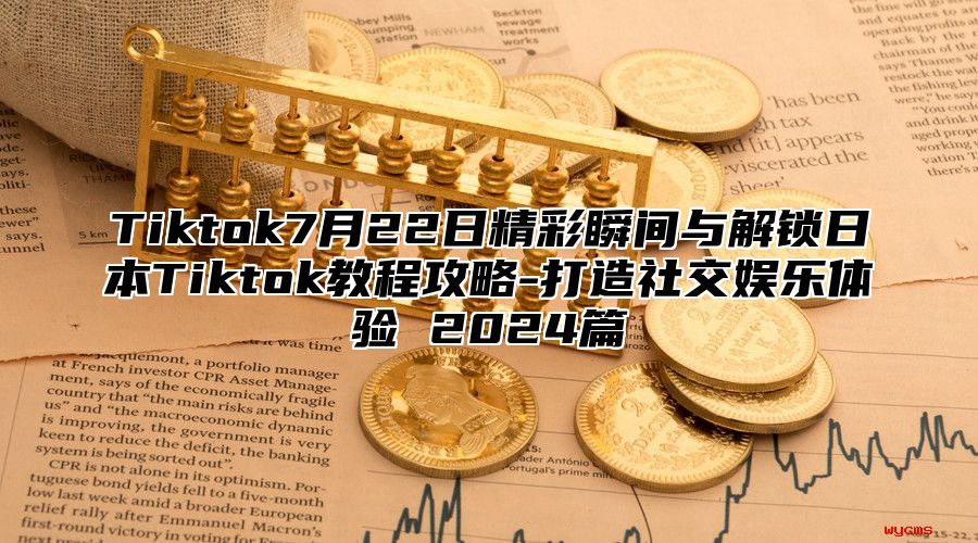 Tiktok7月22日精彩瞬间与解锁日本Tiktok教程攻略-打造社交娱乐体验 2025篇