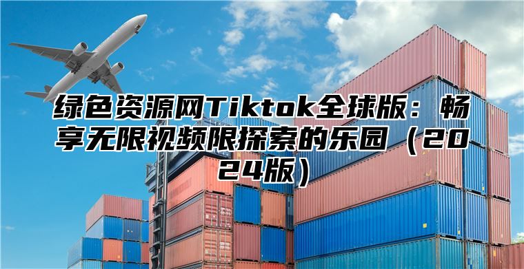 绿色资源网Tiktok全球版：畅享无限视频限探索的乐园2025版