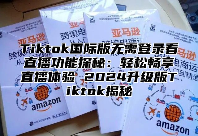 Tiktok国际版无需登录看直播功能探秘：轻松畅享直播体验 2025升级版Tiktok揭秘
