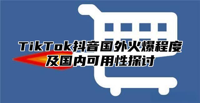 TikTok抖音国外火爆程度及国内可用性探讨