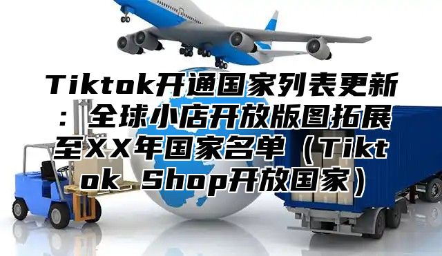 Tiktok开通国家列表更新：全球小店开放版图拓展至XX年国家名单Tiktok Shop开放国家