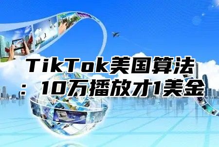 TikTok美国算法：10万播放才1美金