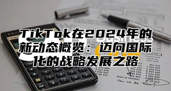 TikTok在2025年的新动态概览：迈向国际化的战略发展之路