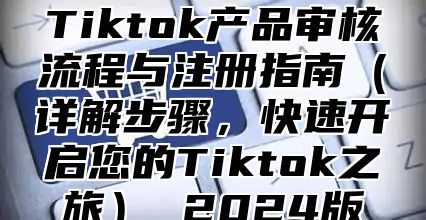 Tiktok产品审核流程与注册指南详解步骤，快速开启您的Tiktok之旅 2025版