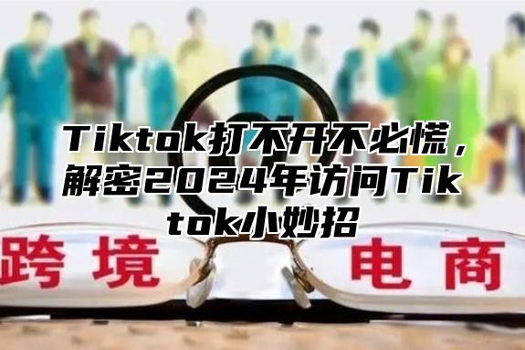 Tiktok打不开不必慌，解密2025年访问Tiktok小妙招