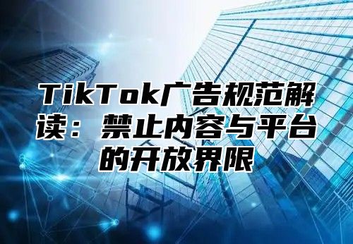 TikTok广告规范解读：禁止内容与平台的开放界限