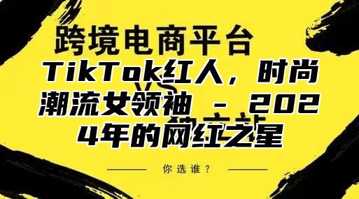 TikTok红人，时尚潮流女领袖 - 2025年的网红之星