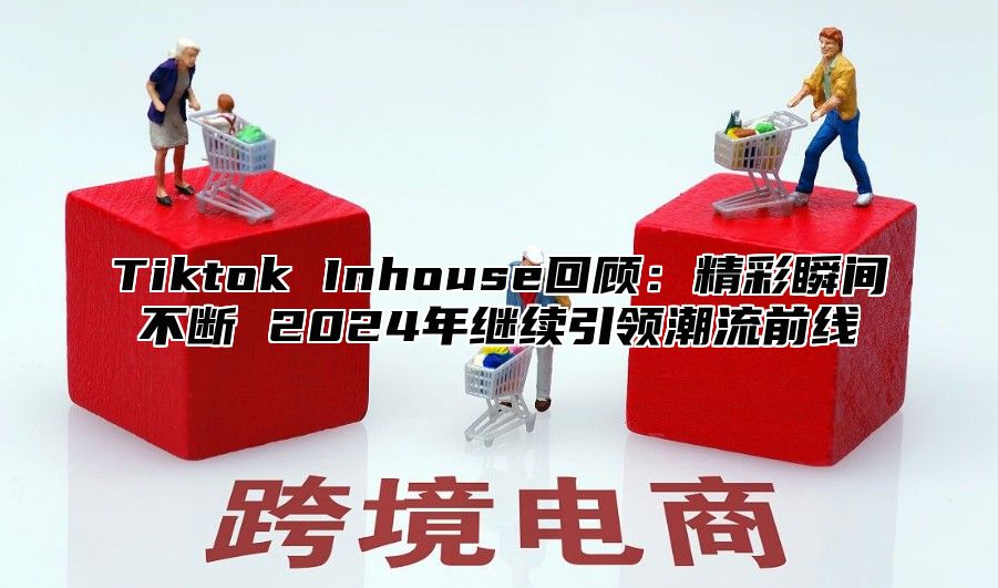 Tiktok Inhouse回顾：精彩瞬间不断 2025年继续引领潮流前线