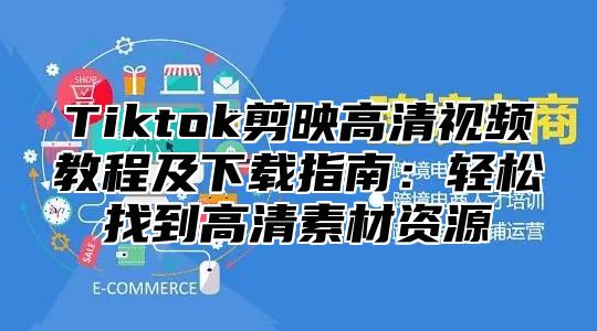 Tiktok剪映高清视频教程及下载指南：轻松找到高清素材资源