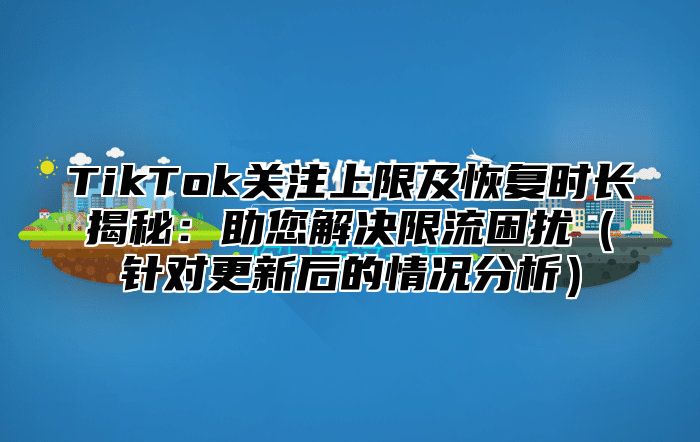 TikTok关注上限及恢复时长揭秘：助您解决限流困扰针对更新后的情况分析