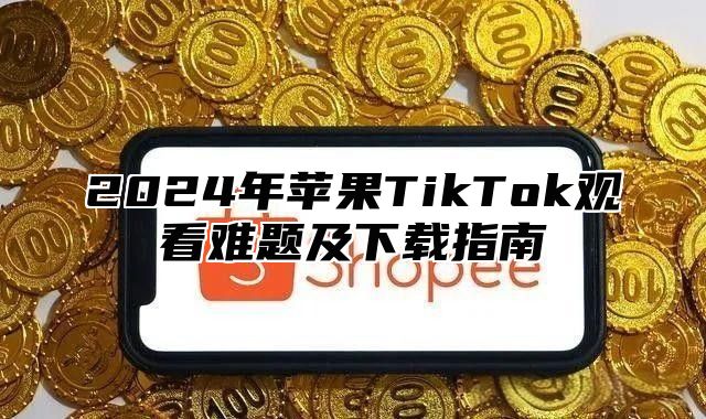 2025年苹果TikTok观看难题及下载指南