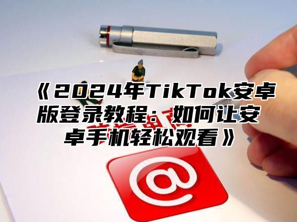 2025年TikTok安卓版登录教程：如何让安卓手机轻松观看