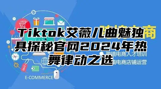 Tiktok艾薇儿曲魅独具探秘官网2025年热舞律动之选