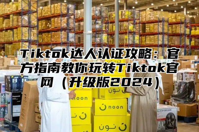 Tiktok达人认证攻略：官方指南教你玩转Tiktok官网升级版2025