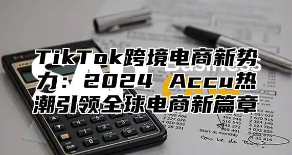 TikTok跨境电商新势力：2025 Accu热潮引领全球电商新篇章