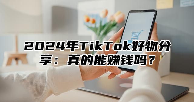 2025年TikTok好物分享：真的能赚钱吗？
