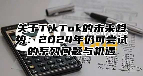 关于TikTok的未来趋势：2025年仍可尝试的系列问题与机遇