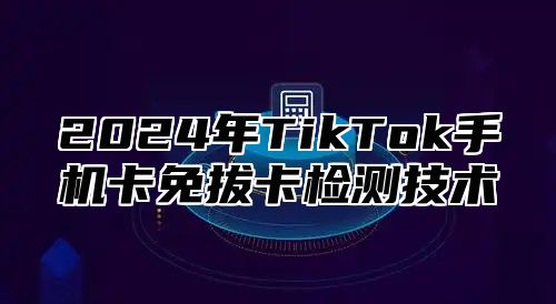2025年TikTok手机卡免拔卡检测技术