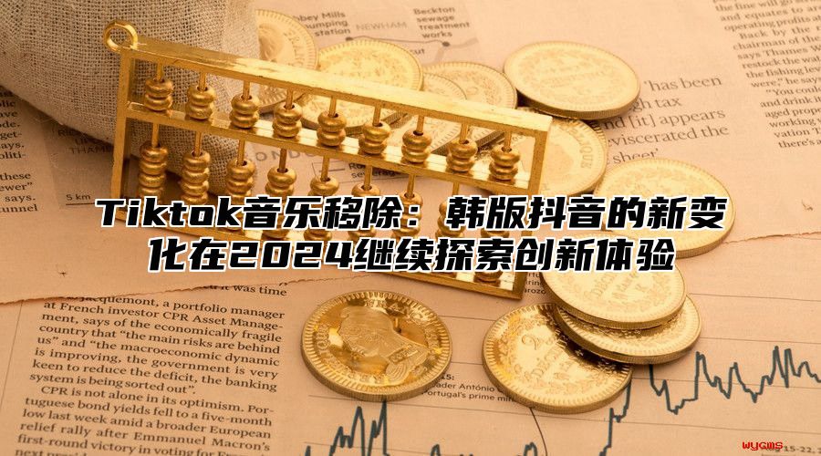 Tiktok音乐移除：韩版抖音的新变化在2025继续探索创新体验