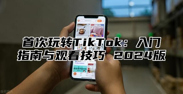 首次玩转TikTok：入门指南与观看技巧 2025版