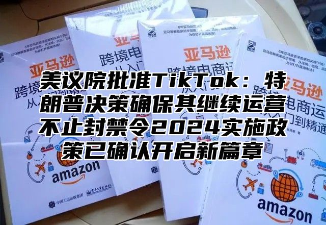 美议院批准TikTok：特朗普决策确保其继续运营不止封禁令2025实施政策已确认开启新篇章