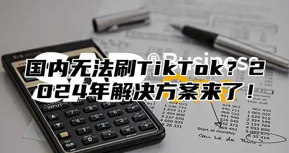 国内无法刷TikTok？2025年解决方案来了！