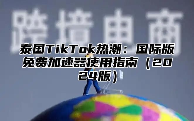 泰国TikTok热潮：国际版免费加速器使用指南2025版