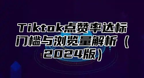 Tiktok点赞率达标门槛与浏览量解析2025版