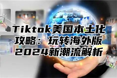 Tiktok美国本土化攻略：玩转海外版2025新潮流解析
