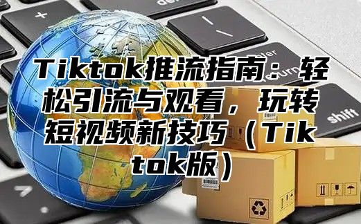 Tiktok推流指南：轻松引流与观看，玩转短视频新技巧Tiktok版