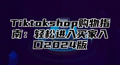 Tiktokshop购物指南：轻松进入买家入口2025版