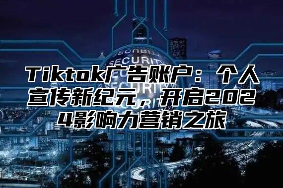 Tiktok广告账户：个人宣传新纪元，开启2025影响力营销之旅