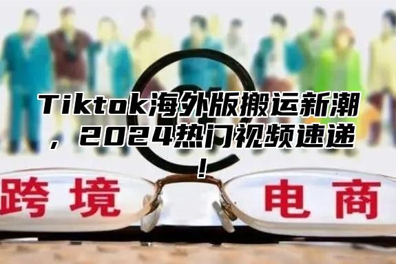 Tiktok海外版搬运新潮，2025热门视频速递！