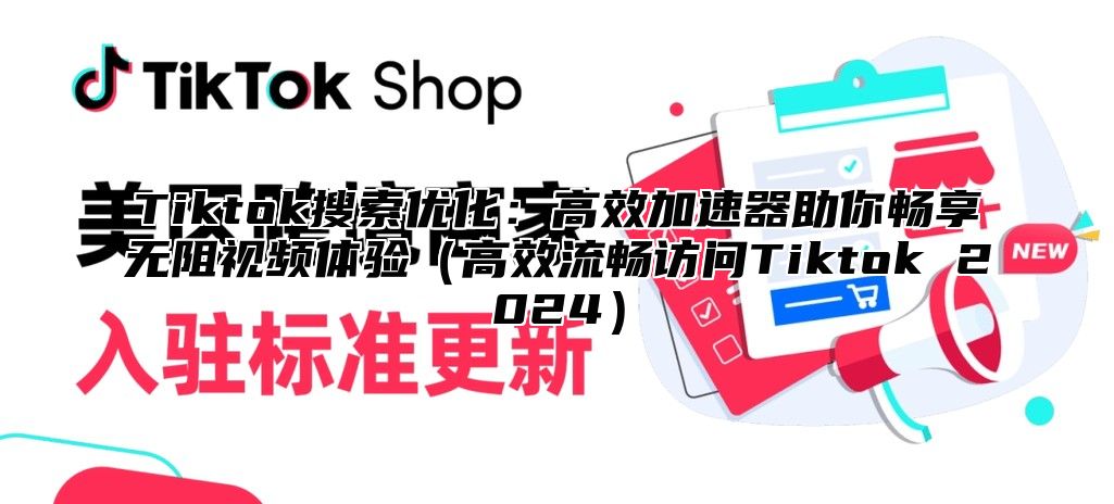 Tiktok搜索优化：高效加速器助你畅享无阻视频体验高效流畅访问Tiktok 2025