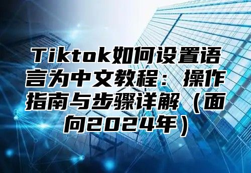Tiktok如何设置语言为中文教程：操作指南与步骤详解面向2025年