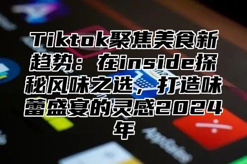 Tiktok聚焦美食新趋势：在inside探秘风味之选，打造味蕾盛宴的灵感2025年