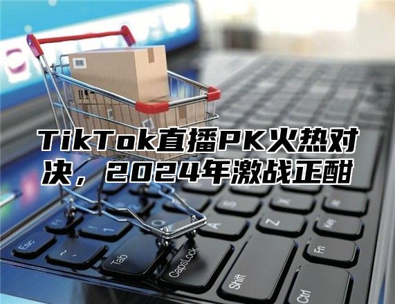 TikTok直播PK火热对决，2025年激战正酣