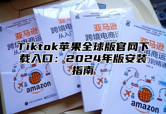 Tiktok苹果全球版官网下载入口：2025年版安装指南