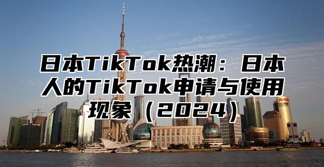 日本TikTok热潮：日本人的TikTok申请与使用现象2025