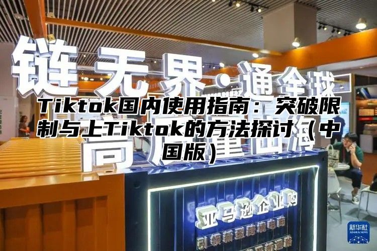 Tiktok国内使用指南：突破限制与上Tiktok的方法探讨中国版