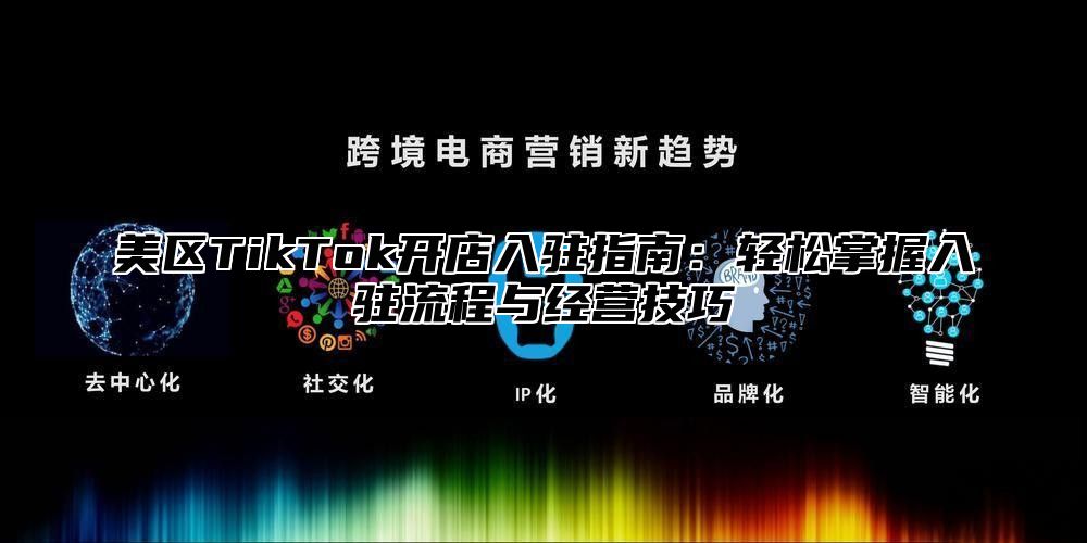 美区TikTok开店入驻指南：轻松掌握入驻流程与经营技巧